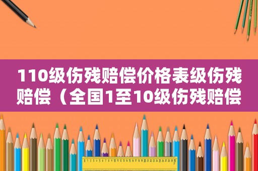 110級(jí)傷殘賠償價(jià)格表級(jí)傷殘賠償（全國1至10級(jí)傷殘賠償標(biāo)準(zhǔn)計(jì)算表）