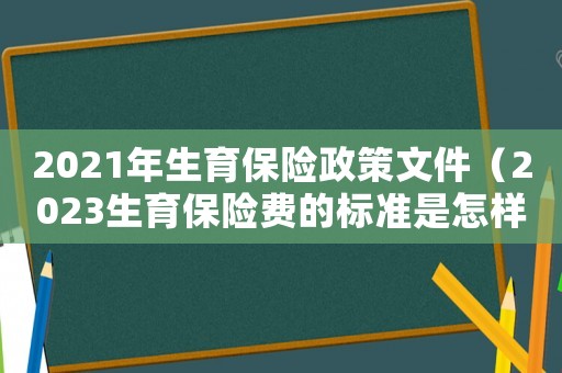2021年生育保險政策文件（2023生育保險費的標準是怎樣的呀）