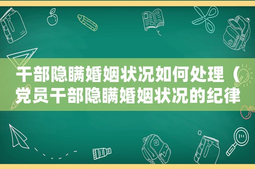 干部隱瞞婚姻狀況如何處理（黨員干部隱瞞婚姻狀況的紀律處分）