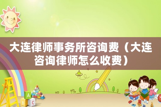 大連律師事務所咨詢費（大連咨詢律師怎么收費）