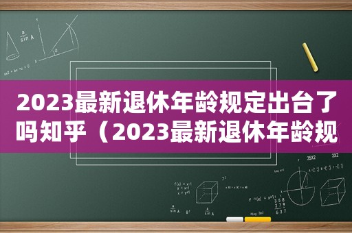 2023最新退休年齡規定出臺了嗎知乎（2023最新退休年齡規定出臺了嗎）