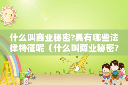 什么叫商業(yè)秘密?具有哪些法律特征呢（什么叫商業(yè)秘密?具有哪些法律特征）