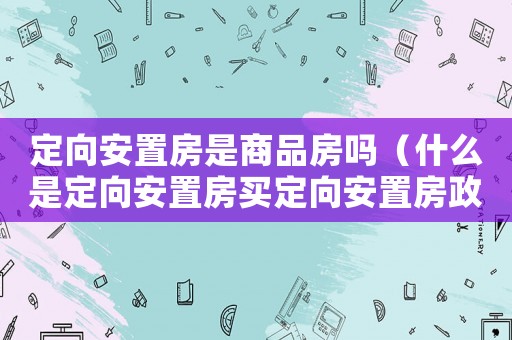 定向安置房是商品房嗎（什么是定向安置房買定向安置房政策）