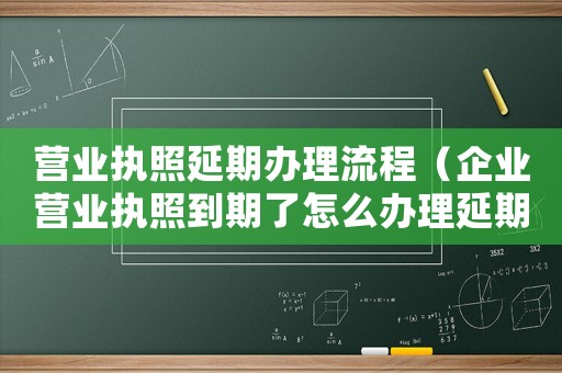 營業執照延期辦理流程（企業營業執照到期了怎么辦理延期換證）