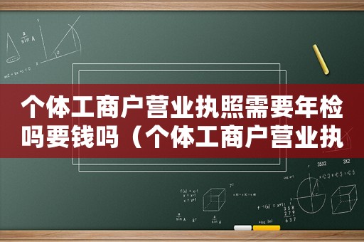 個體工商戶營業執照需要年檢嗎要錢嗎（個體工商戶營業執照需要年檢嗎要錢嗎）