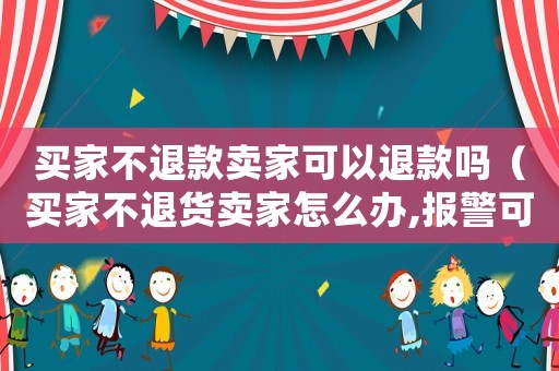 買家不退款賣家可以退款嗎（買家不退貨賣家怎么辦,報警可以嗎）