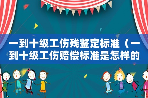 一到十級(jí)工傷殘鑒定標(biāo)準(zhǔn)（一到十級(jí)工傷賠償標(biāo)準(zhǔn)是怎樣的呢）