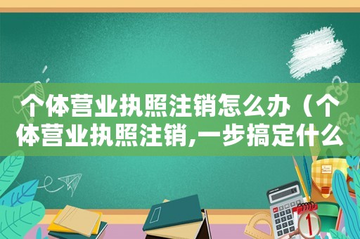 個(gè)體營(yíng)業(yè)執(zhí)照注銷怎么辦（個(gè)體營(yíng)業(yè)執(zhí)照注銷,一步搞定什么）