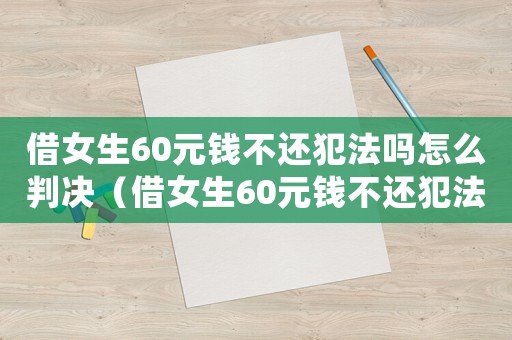 借女生60元錢不還犯法嗎怎么判決（借女生60元錢不還犯法嗎怎么判）