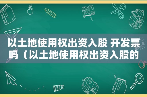 以土地使用權(quán)出資入股 開發(fā)票嗎（以土地使用權(quán)出資入股的條件是什么）