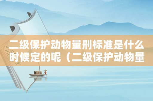 二級保護動物量刑標準是什么時候定的呢（二級保護動物量刑標準是什么時候定的）