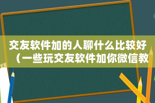 交友軟件加的人聊什么比較好（一些玩交友軟件加你微信教你理財）