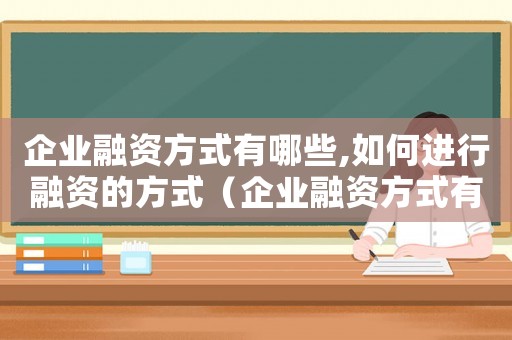 企業(yè)融資方式有哪些,如何進(jìn)行融資的方式（企業(yè)融資方式有哪些,如何進(jìn)行融資的）
