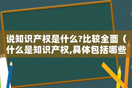 說知識產(chǎn)權(quán)是什么?比較全面（什么是知識產(chǎn)權(quán),具體包括哪些權(quán)）