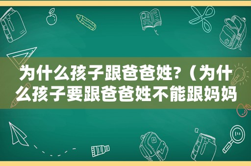為什么孩子跟爸爸姓?（為什么孩子要跟爸爸姓不能跟媽媽姓）