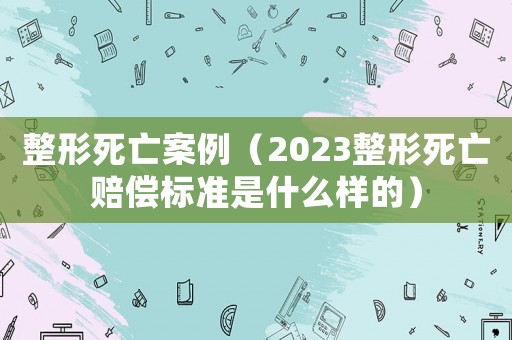 整形死亡案例（2023整形死亡賠償標(biāo)準(zhǔn)是什么樣的）