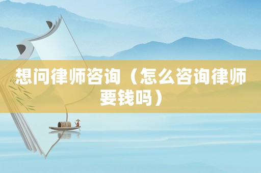 想問律師咨詢（怎么咨詢律師要錢嗎）