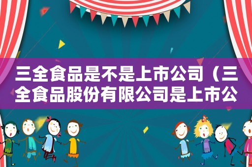 三全食品是不是上市公司（三全食品股份有限公司是上市公司嗎）