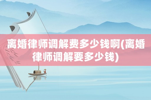 離婚律師調解費多少錢啊(離婚律師調解要多少錢)