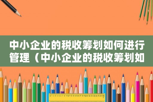 中小企業(yè)的稅收籌劃如何進行管理（中小企業(yè)的稅收籌劃如何進行管理）