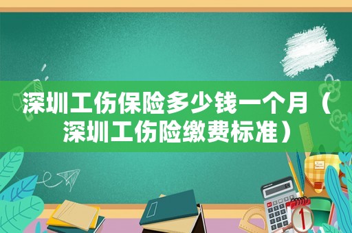 深圳工傷保險多少錢一個月（深圳工傷險繳費標準）