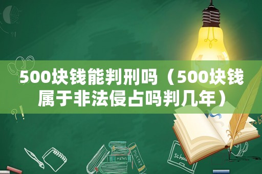 500塊錢能判刑嗎（500塊錢屬于非法侵占嗎判幾年）