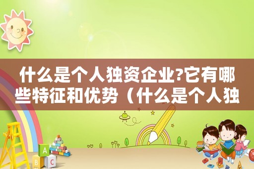 什么是個人獨資企業?它有哪些特征和優勢（什么是個人獨資企業?它有哪些特征?）