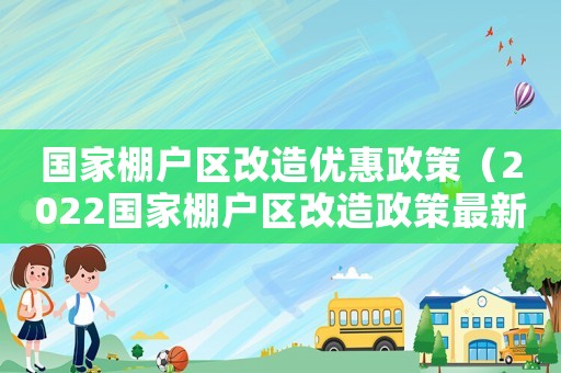 國家棚戶區改造優惠政策（2022國家棚戶區改造政策最新）