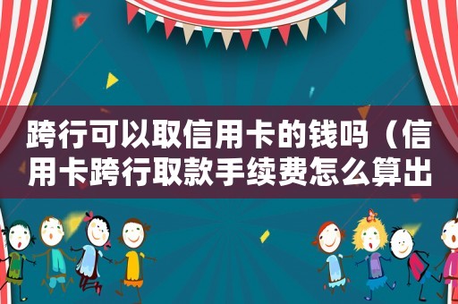 跨行可以取信用卡的錢嗎（信用卡跨行取款手續費怎么算出來的）
