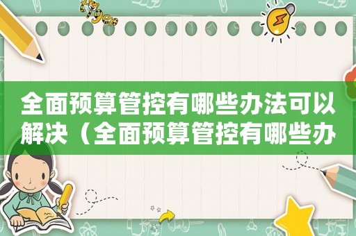 全面預算管控有哪些辦法可以解決（全面預算管控有哪些辦法可以解決）