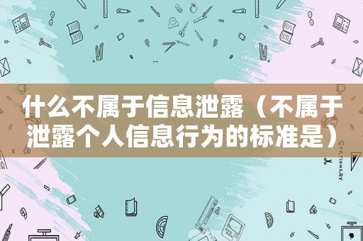 什么不屬于信息泄露（不屬于泄露個人信息行為的標準是）