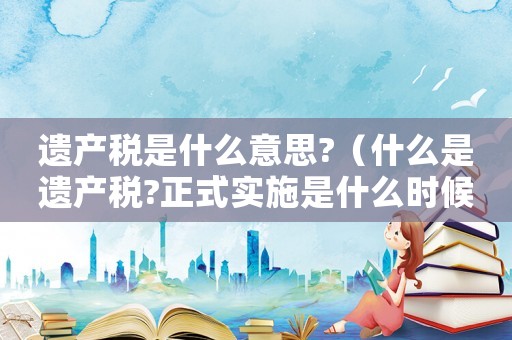 遺產稅是什么意思?（什么是遺產稅?正式實施是什么時候?）