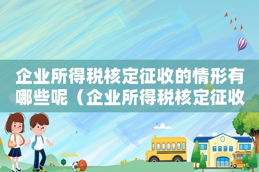 企業所得稅核定征收的情形有哪些呢（企業所得稅核定征收的情形有哪些呢）