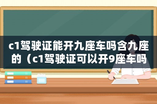 c1駕駛證能開九座車嗎含九座的（c1駕駛證可以開9座車嗎多少錢）