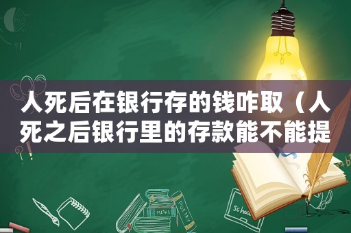 人死后在銀行存的錢咋取（人死之后銀行里的存款能不能提出來）
