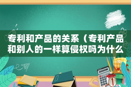 專利和產(chǎn)品的關系（專利產(chǎn)品和別人的一樣算侵權嗎為什么）