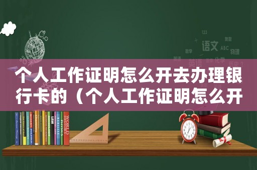 個人工作證明怎么開去辦理銀行卡的（個人工作證明怎么開去辦理銀行卡）