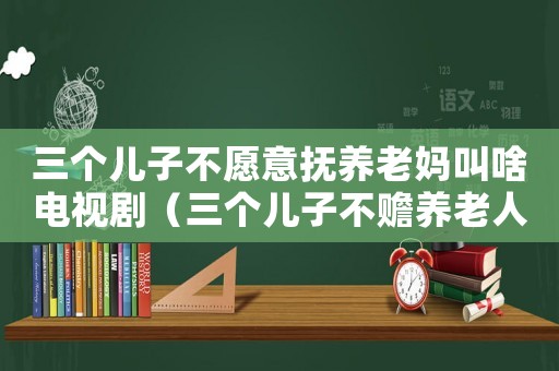 三個兒子不愿意撫養(yǎng)老媽叫啥電視劇（三個兒子不贍養(yǎng)老人是什么電視劇）