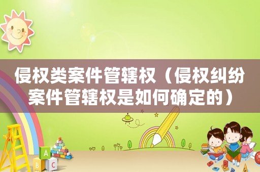 侵權類案件管轄權（侵權糾紛案件管轄權是如何確定的）