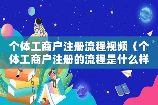 個體工商戶注冊流程視頻（個體工商戶注冊的流程是什么樣的）
