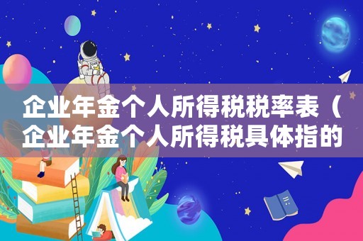 企業年金個人所得稅稅率表（企業年金個人所得稅具體指的是什么）