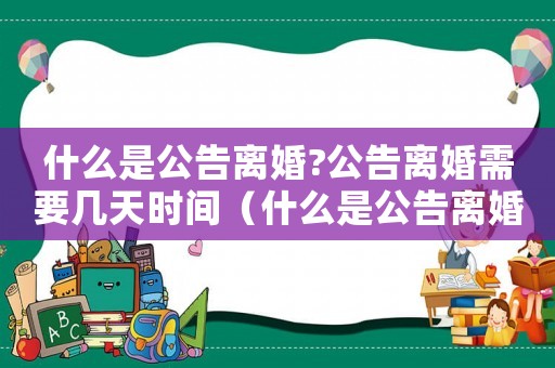 什么是公告離婚?公告離婚需要幾天時間（什么是公告離婚?公告離婚需要幾天?）