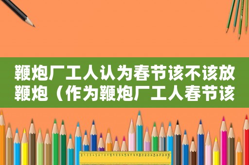 鞭炮廠工人認為春節該不該放鞭炮（作為鞭炮廠工人春節該不該放煙花）
