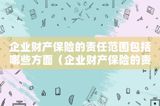 企業財產保險的責任范圍包括哪些方面（企業財產保險的責任范圍包括哪些）