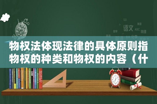物權法體現法律的具體原則指物權的種類和物權的內容（什么是物權法體現法律的具體原則）