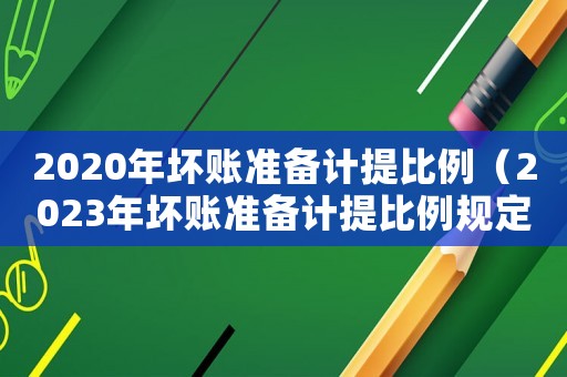 2020年壞賬準備計提比例（2023年壞賬準備計提比例規(guī)定）