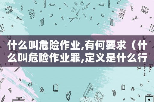 什么叫危險作業,有何要求（什么叫危險作業罪,定義是什么行為）
