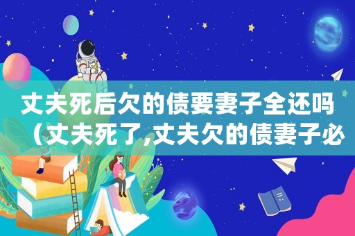 丈夫死后欠的債要妻子全還嗎（丈夫死了,丈夫欠的債妻子必須還嗎）