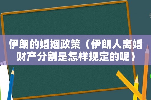 伊朗的婚姻政策（伊朗人離婚財產分割是怎樣規定的呢）