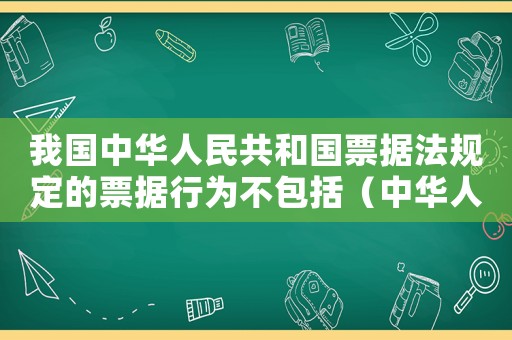 我國中華人民共和國票據(jù)法規(guī)定的票據(jù)行為不包括（中華人民共和國票據(jù)法所稱票據(jù)是指）